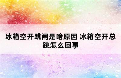 冰箱空开跳闸是啥原因 冰箱空开总跳怎么回事